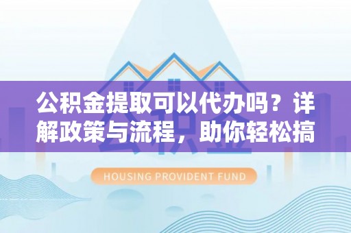 威宁公积金提取可以代办吗？详解政策与流程，助你轻松搞定！