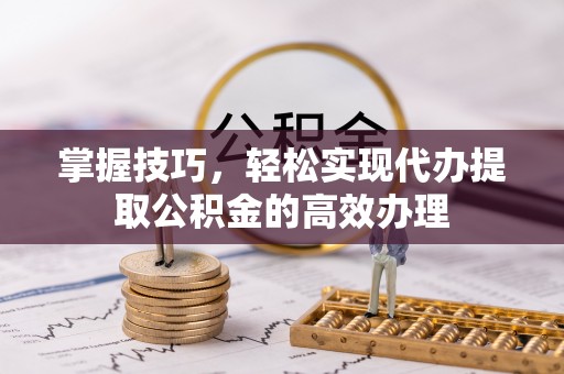 威宁掌握技巧，轻松实现代办提取公积金的高效办理