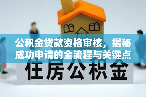 威宁公积金贷款资格审核，揭秘成功申请的全流程与关键点