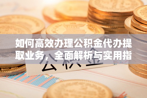 威宁如何高效办理公积金代办提取业务，全面解析与实用指南