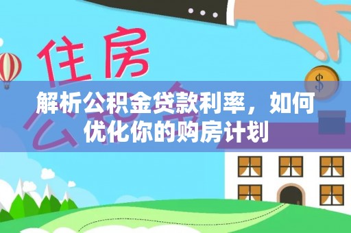威宁解析公积金贷款利率，如何优化你的购房计划