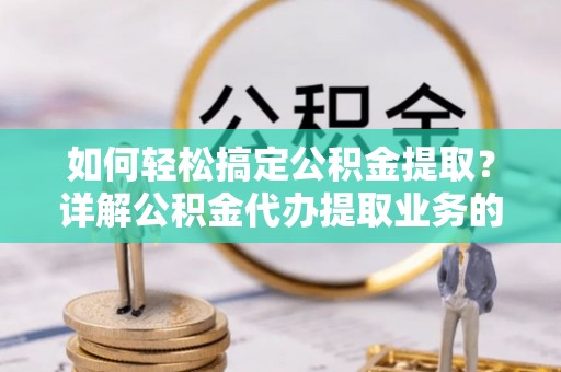 威宁如何轻松搞定公积金提取？详解公积金代办提取业务的便捷之道