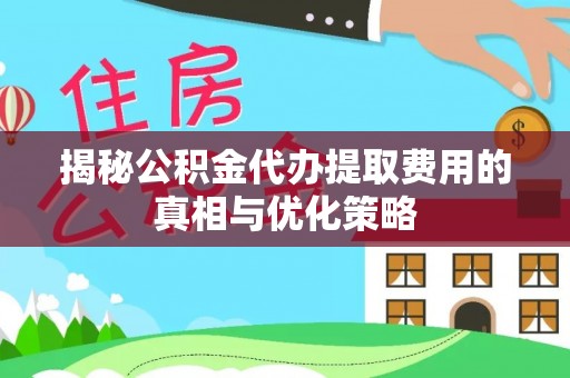 威宁揭秘公积金代办提取费用的真相与优化策略