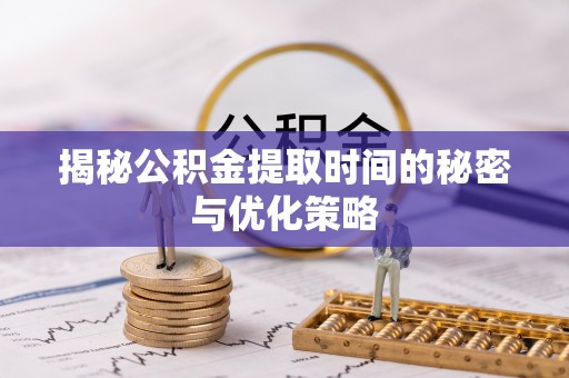威宁揭秘公积金提取时间的秘密与优化策略