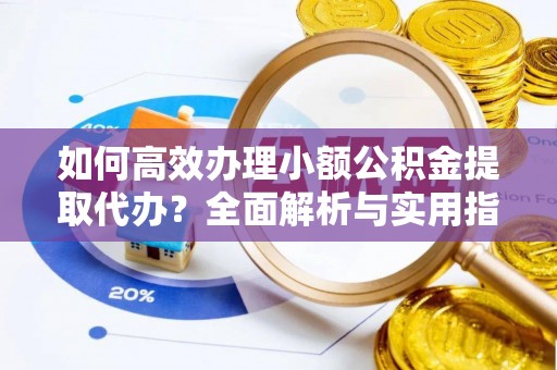 威宁如何高效办理小额公积金提取代办？全面解析与实用指南
