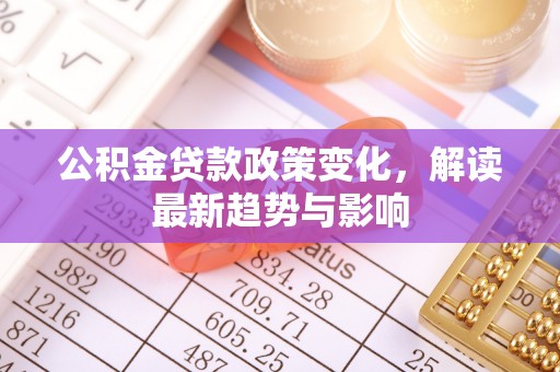 威宁公积金贷款政策变化，解读最新趋势与影响