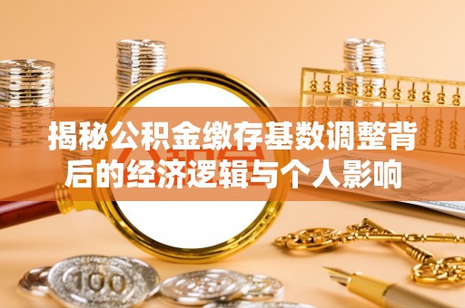 威宁揭秘公积金缴存基数调整背后的经济逻辑与个人影响