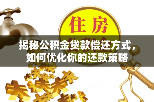 威宁揭秘公积金贷款偿还方式，如何优化你的还款策略
