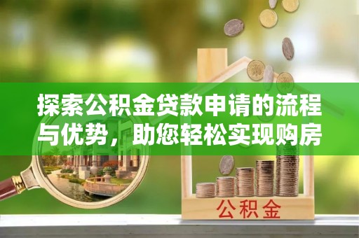 威宁探索公积金贷款申请的流程与优势，助您轻松实现购房梦想