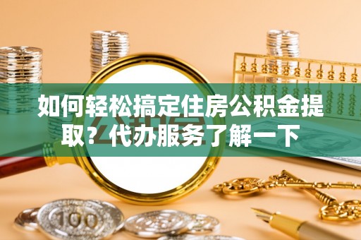威宁如何轻松搞定住房公积金提取？代办服务了解一下