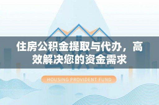 威宁住房公积金提取与代办，高效解决您的资金需求
