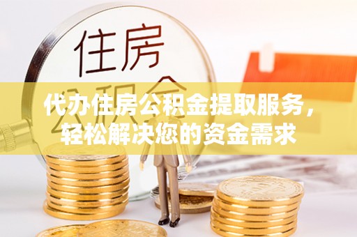 威宁代办住房公积金提取服务，轻松解决您的资金需求