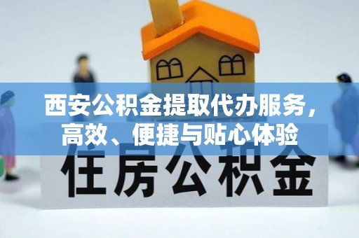 威宁西安公积金提取代办服务，高效、便捷与贴心体验