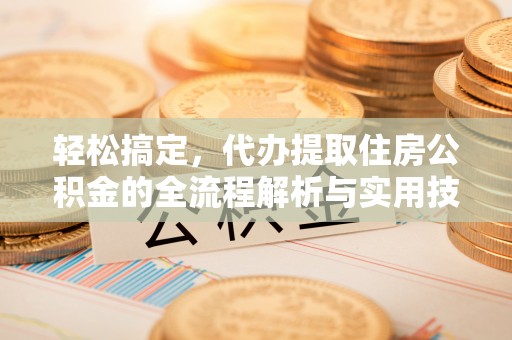 威宁轻松搞定，代办提取住房公积金的全流程解析与实用技巧
