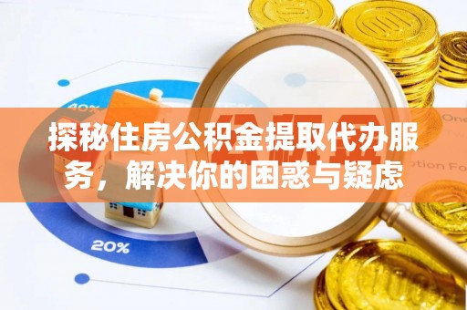 威宁探秘住房公积金提取代办服务，解决你的困惑与疑虑