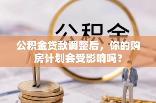 威宁公积金贷款调整后，你的购房计划会受影响吗？