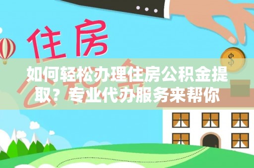 威宁如何轻松办理住房公积金提取？专业代办服务来帮你