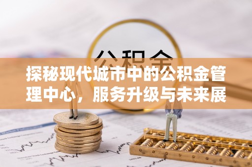 威宁探秘现代城市中的公积金管理中心，服务升级与未来展望