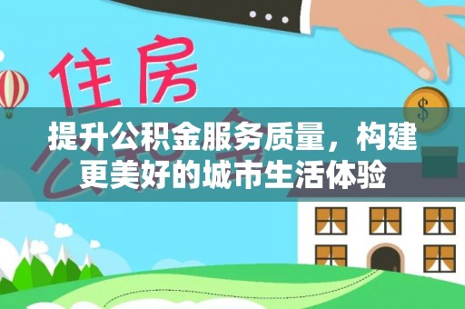 威宁提升公积金服务质量，构建更美好的城市生活体验