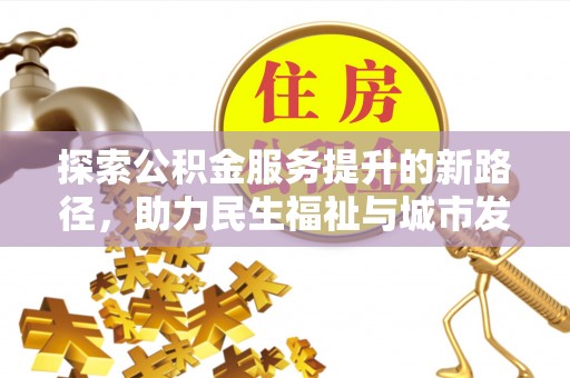 威宁探索公积金服务提升的新路径，助力民生福祉与城市发展