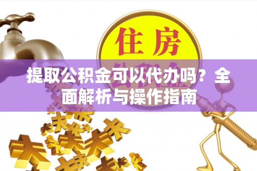 威宁提取公积金可以代办吗？全面解析与操作指南