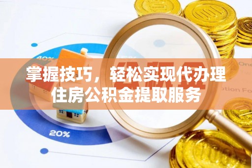 威宁掌握技巧，轻松实现代办理住房公积金提取服务