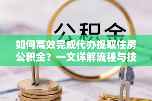 威宁如何高效完成代办提取住房公积金？一文详解流程与技巧