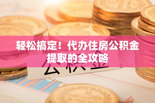 威宁轻松搞定！代办住房公积金提取的全攻略