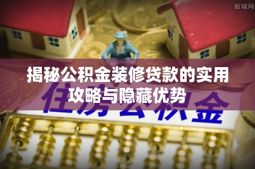 威宁揭秘公积金装修贷款的实用攻略与隐藏优势