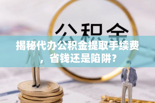 威宁揭秘代办公积金提取手续费，省钱还是陷阱？
