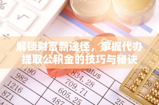 威宁解锁财富新途径，掌握代办提取公积金的技巧与秘诀
