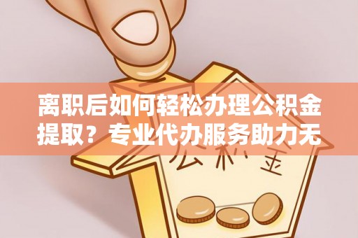 威宁离职后如何轻松办理公积金提取？专业代办服务助力无忧