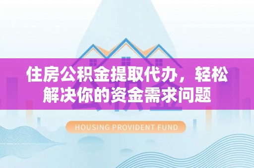 威宁住房公积金提取代办，轻松解决你的资金需求问题