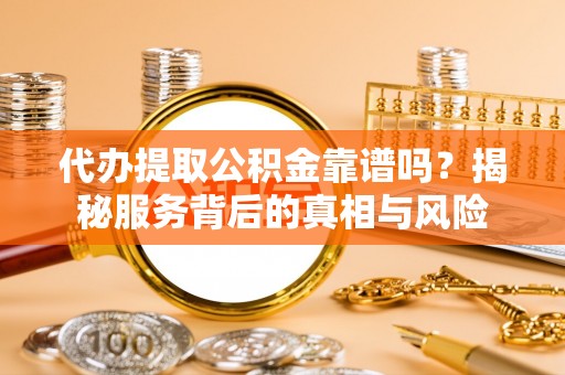 威宁代办提取公积金靠谱吗？揭秘服务背后的真相与风险