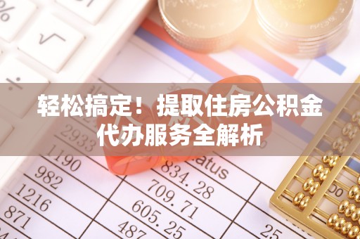威宁轻松搞定！提取住房公积金代办服务全解析
