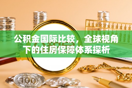 威宁公积金国际比较，全球视角下的住房保障体系探析