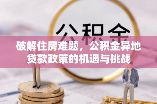 威宁破解住房难题，公积金异地贷款政策的机遇与挑战