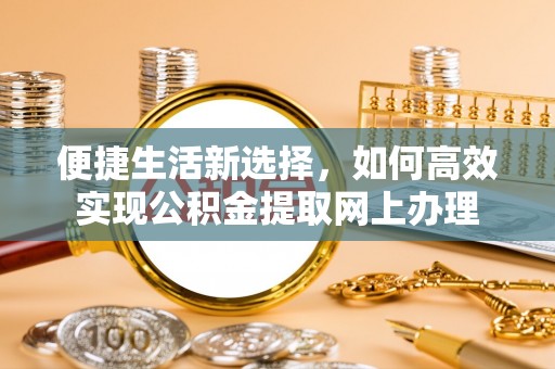 威宁便捷生活新选择，如何高效实现公积金提取网上办理