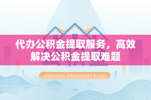 威宁代办公积金提取服务，高效解决公积金提取难题