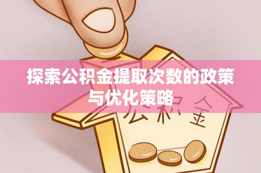 威宁探索公积金提取次数的政策与优化策略