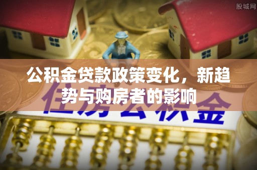 威宁公积金贷款政策变化，新趋势与购房者的影响