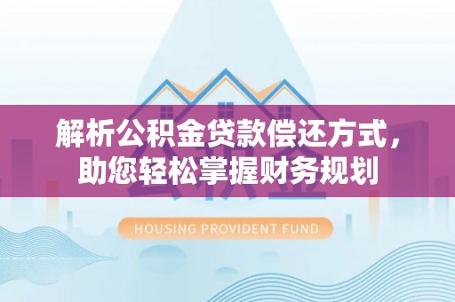 威宁解析公积金贷款偿还方式，助您轻松掌握财务规划