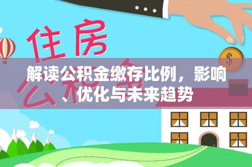 威宁解读公积金缴存比例，影响、优化与未来趋势