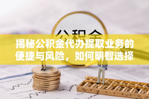威宁揭秘公积金代办提取业务的便捷与风险，如何明智选择？