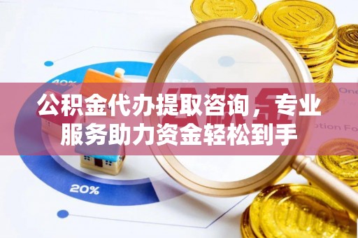 威宁公积金代办提取咨询，专业服务助力资金轻松到手