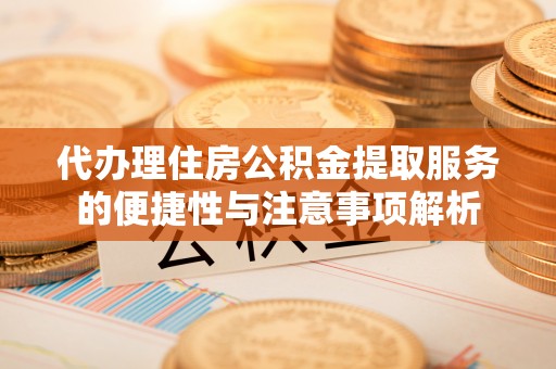 威宁代办理住房公积金提取服务的便捷性与注意事项解析