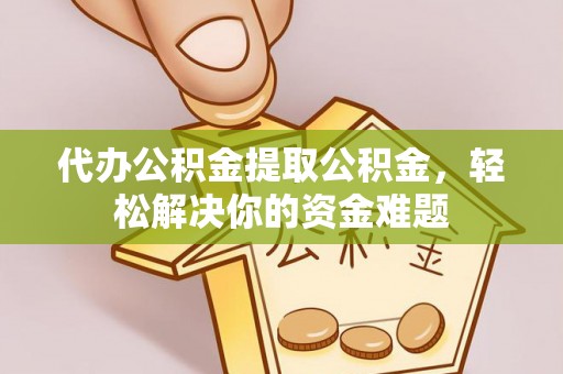 威宁代办公积金提取公积金，轻松解决你的资金难题