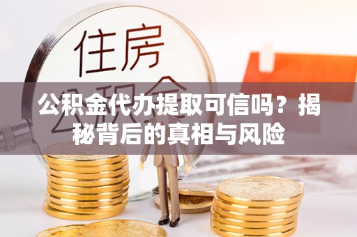 威宁公积金代办提取可信吗？揭秘背后的真相与风险