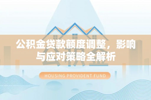 威宁公积金贷款额度调整，影响与应对策略全解析
