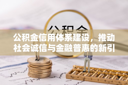 威宁公积金信用体系建设，推动社会诚信与金融普惠的新引擎